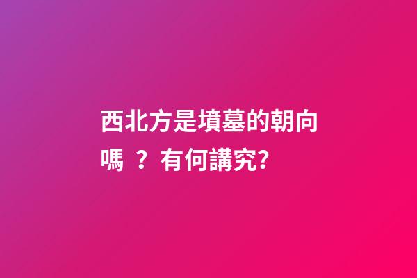 西北方是墳墓的朝向嗎？有何講究？